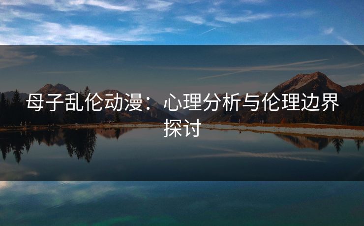 母子乱伦动漫：心理分析与伦理边界探讨  第1张