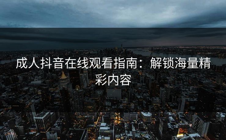 成人抖音在线观看指南：解锁海量精彩内容  第1张