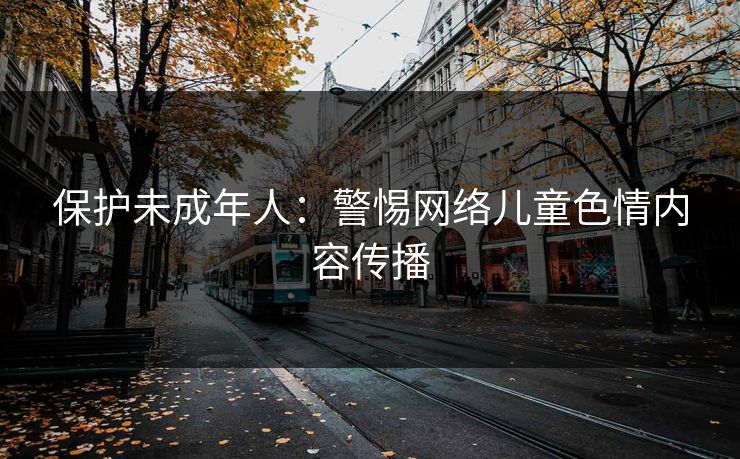 保护未成年人：警惕网络儿童色情内容传播