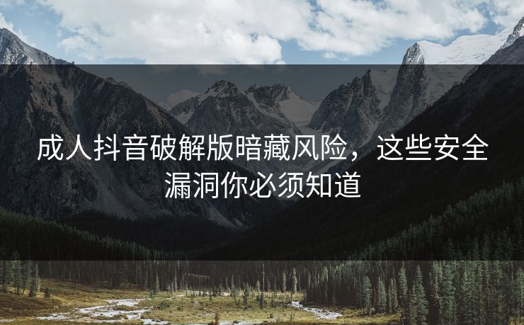 成人抖音破解版暗藏风险，这些安全漏洞你必须知道