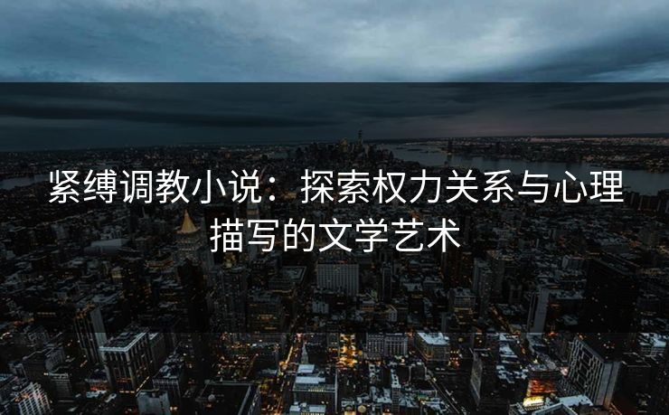 紧缚调教小说:探索权力关系与心理描写的文学艺术 第1张 紧缚调教小说:探索权力关系与心理描写的文学艺术 第1张