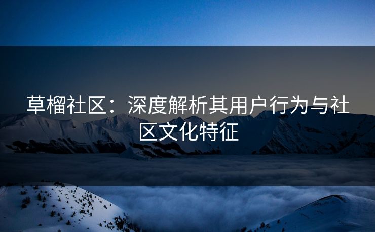 草榴社区：深度解析其用户行为与社区文化特征