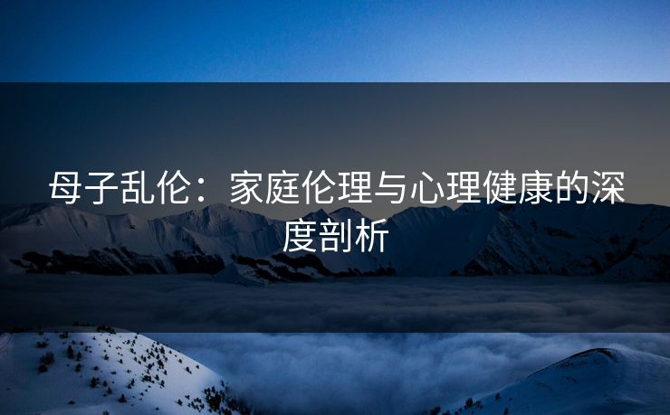 母子乱伦：家庭伦理与心理健康的深度剖析