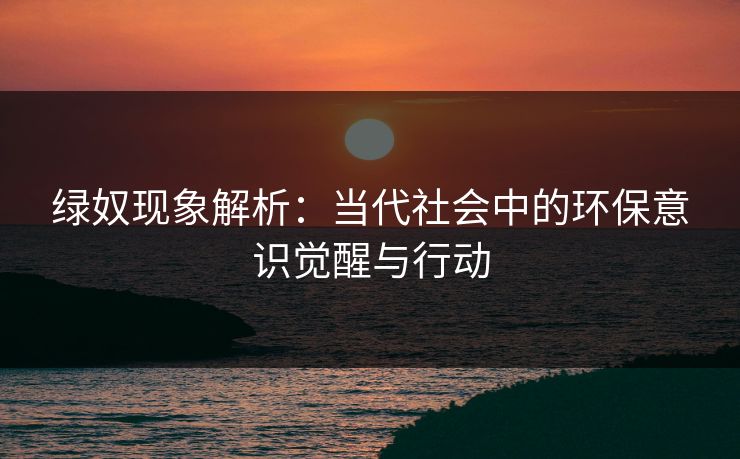 绿奴现象解析：当代社会中的环保意识觉醒与行动  第1张