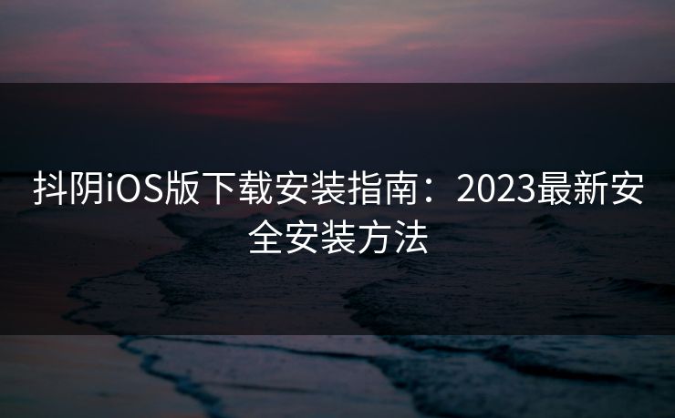 抖阴iOS版下载安装指南：2023最新安全安装方法