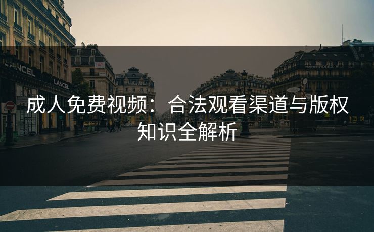 成人免费视频：合法观看渠道与版权知识全解析  第1张