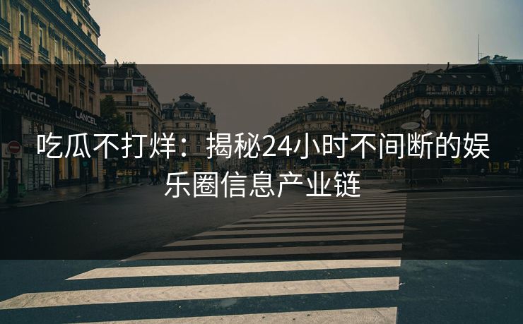 吃瓜不打烊：揭秘24小时不间断的娱乐圈信息产业链  第1张