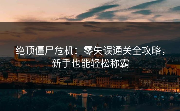 绝顶僵尸危机:零失误通关全攻略,新手也能轻松称霸 第1张 绝顶僵尸危机:零失误通关全攻略,新手也能轻松称霸 第1张
