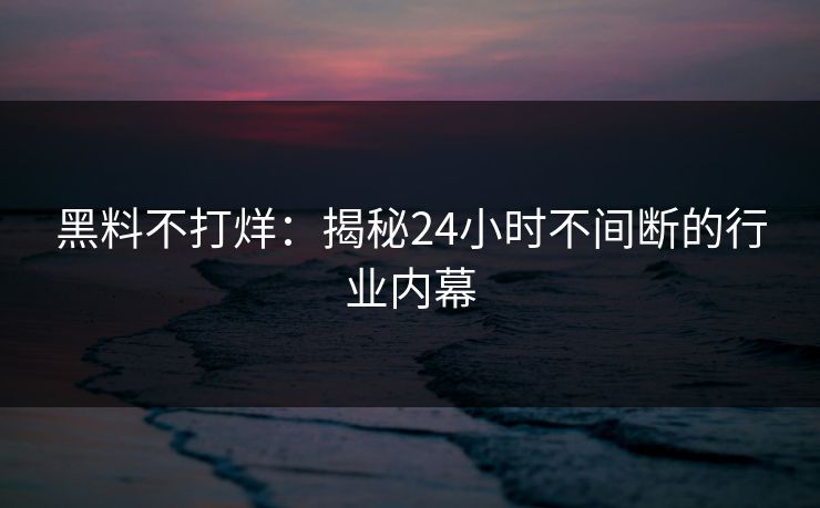 黑料不打烊：揭秘24小时不间断的行业内幕