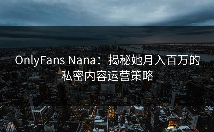 OnlyFans Nana：揭秘她月入百万的私密内容运营策略