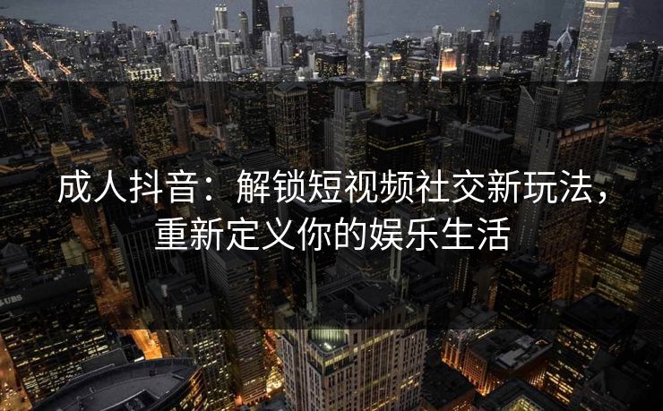 成人抖音：解锁短视频社交新玩法，重新定义你的娱乐生活
