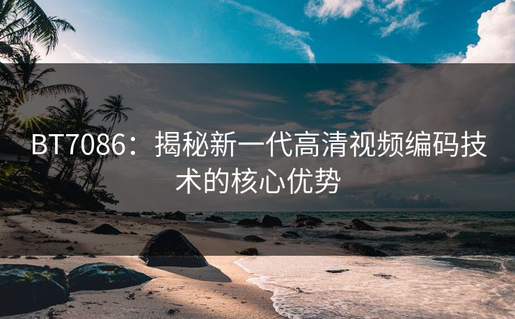 BT7086：揭秘新一代高清视频编码技术的核心优势