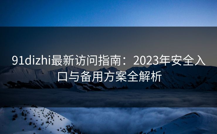 91dizhi最新访问指南：2023年安全入口与备用方案全解析