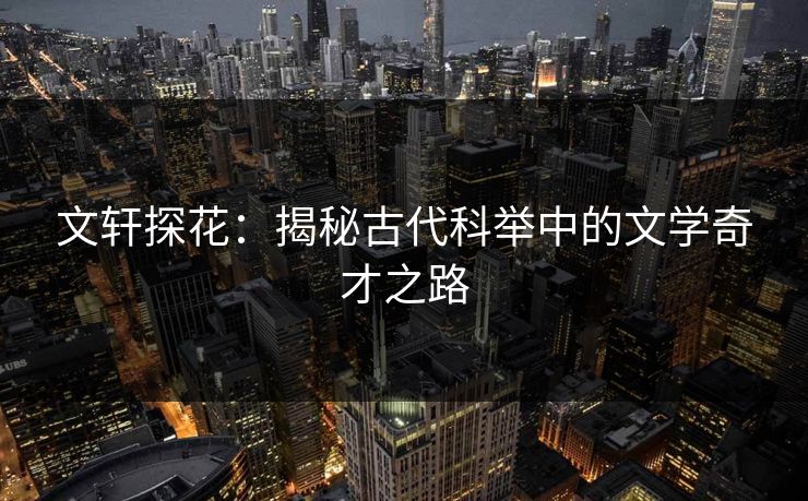 文轩探花:揭秘古代科举中的文学奇才之路 第1张 文轩探花:揭秘古代科举中的文学奇才之路 第1张
