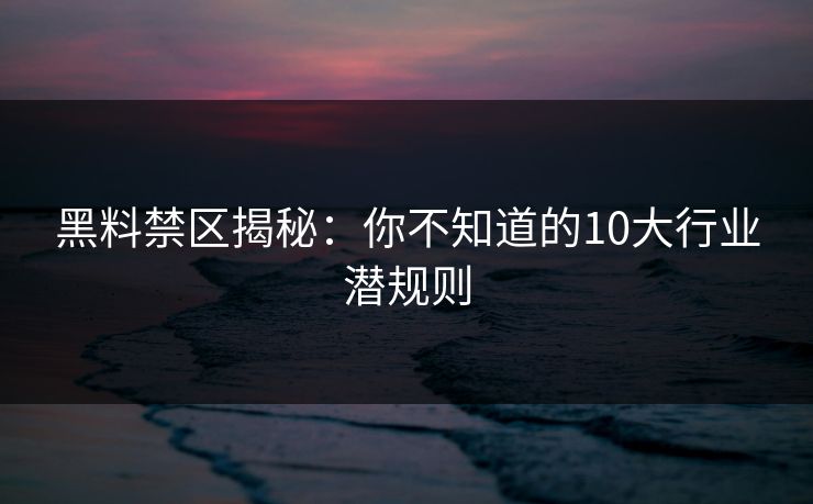 黑料禁区揭秘：你不知道的10大行业潜规则  第1张