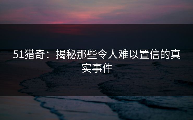 51猎奇：揭秘那些令人难以置信的真实事件  第1张