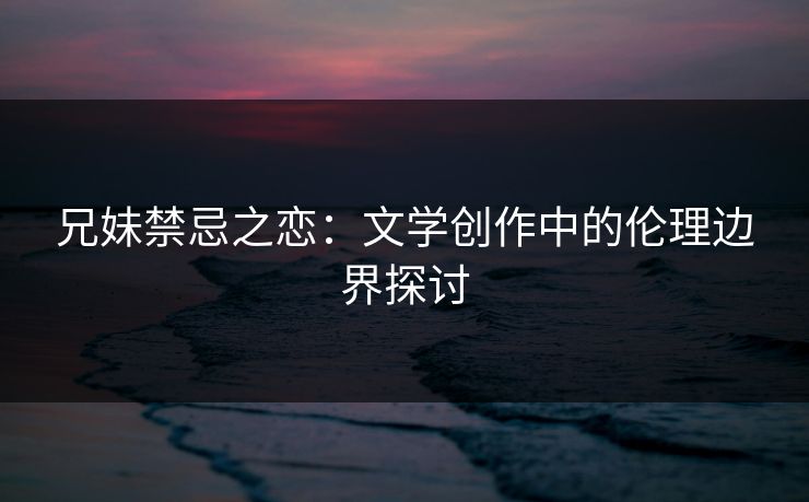 兄妹禁忌之恋：文学创作中的伦理边界探讨