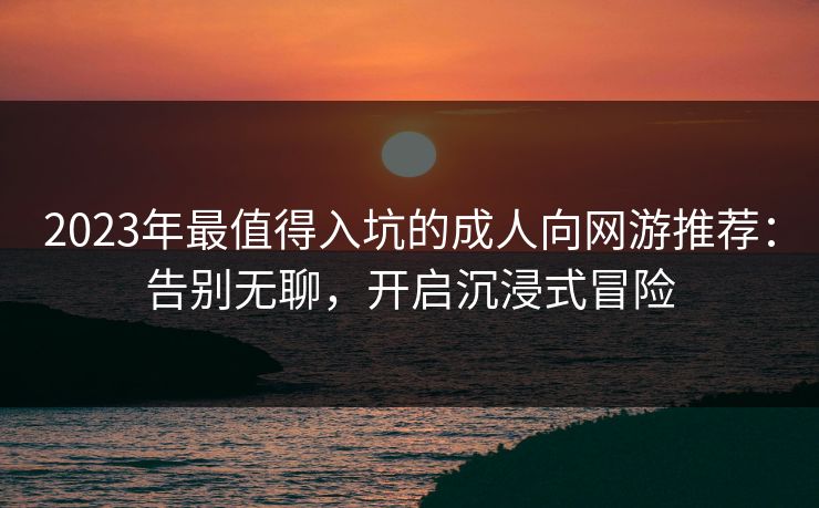 2023年最值得入坑的成人向网游推荐：告别无聊，开启沉浸式冒险  第1张