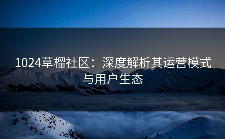1024草榴社区:深度解析其运营模式与用户生态 第1张 1024草榴社区:深度解析其运营模式与用户生态 第1张