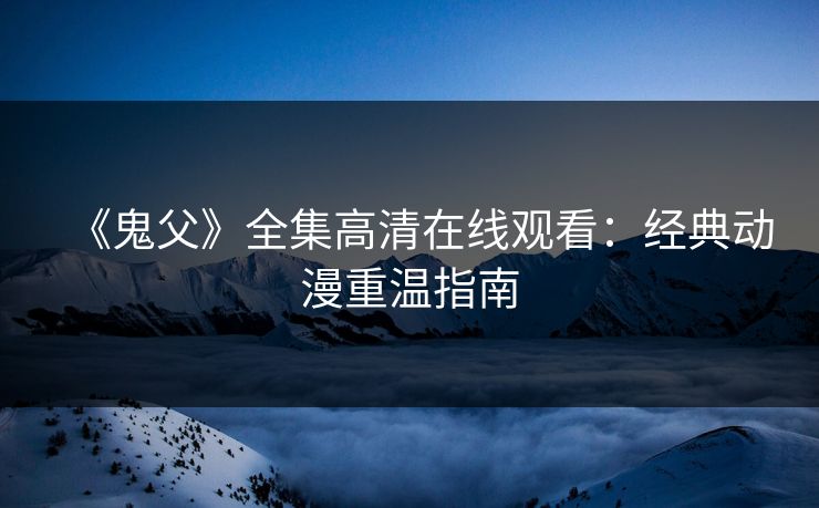 《鬼父》全集高清在线观看：经典动漫重温指南  第1张