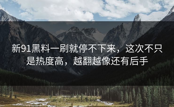 新91黑料一刷就停不下来，这次不只是热度高，越翻越像还有后手  第1张