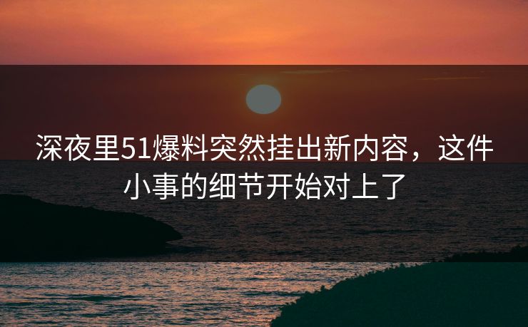 深夜里51爆料突然挂出新内容，这件小事的细节开始对上了  第1张