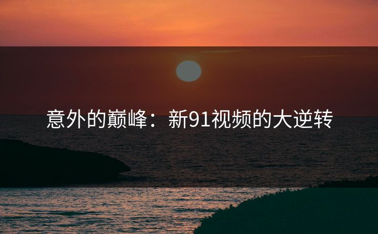 意外的巅峰：新91视频的大逆转  第1张