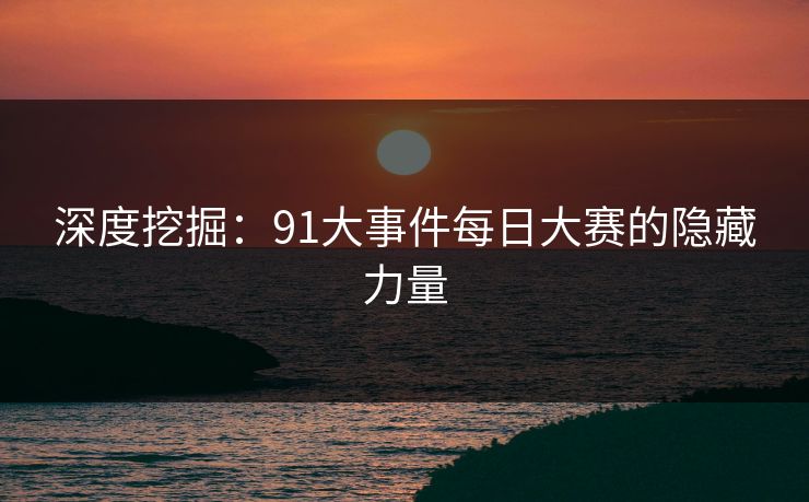 深度挖掘：91大事件每日大赛的隐藏力量  第1张