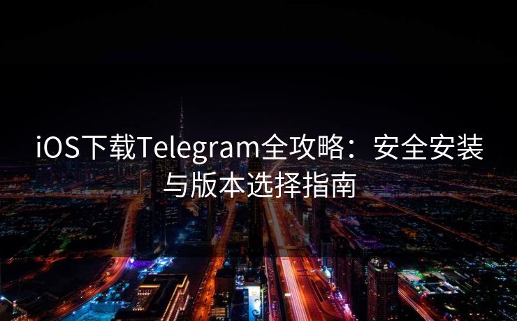 iOS下载Telegram全攻略：安全安装与版本选择指南