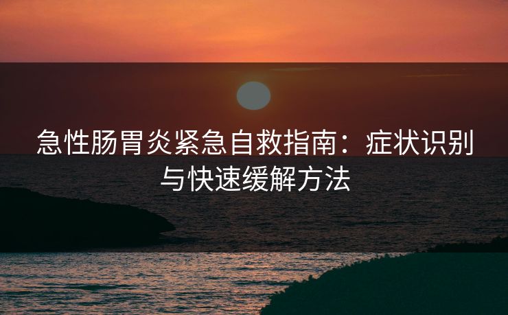 急性肠胃炎紧急自救指南：症状识别与快速缓解方法