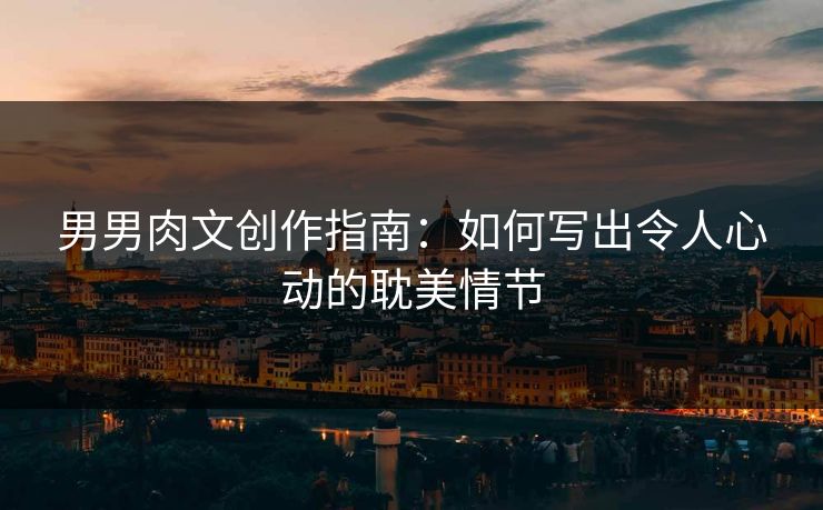 男男肉文创作指南：如何写出令人心动的耽美情节