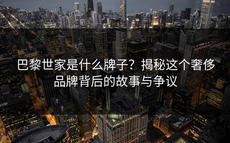 巴黎世家是什么牌子？揭秘这个奢侈品牌背后的故事与争议