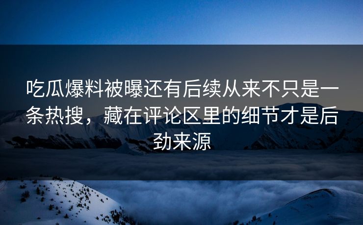 吃瓜爆料被曝还有后续从来不只是一条热搜，藏在评论区里的细节才是后劲来源